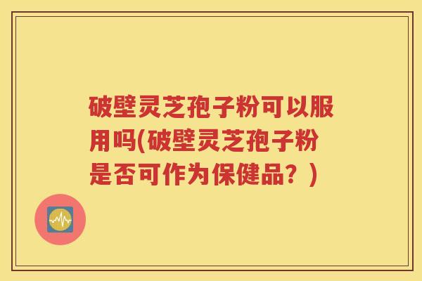破壁灵芝孢子粉可以服用吗(破壁灵芝孢子粉是否可作为保健品？)