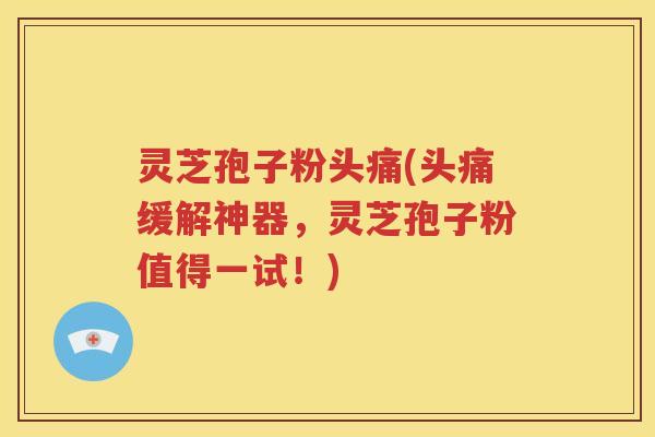 灵芝孢子粉头痛(头痛缓解神器，灵芝孢子粉值得一试！)