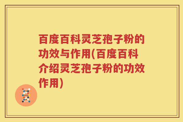 百度百科灵芝孢子粉的功效与作用(百度百科介绍灵芝孢子粉的功效作用)