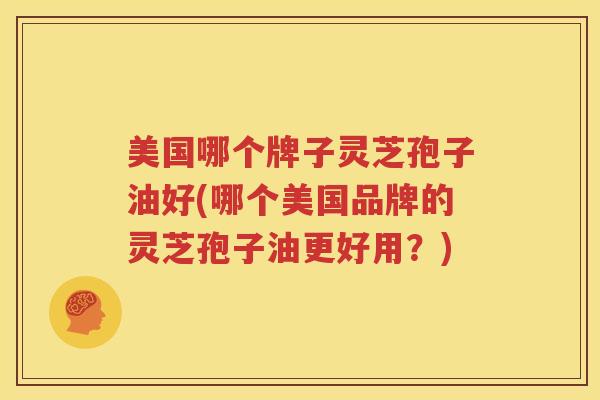 美国哪个牌子灵芝孢子油好(哪个美国品牌的灵芝孢子油更好用？)