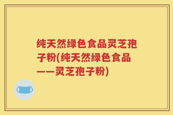 纯天然绿色食品灵芝孢子粉(纯天然绿色食品——灵芝孢子粉)