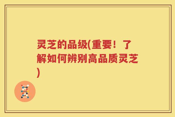 灵芝的品级(重要！了解如何辨别高品质灵芝)