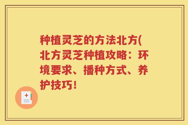 种植灵芝的方法北方(北方灵芝种植攻略：环境要求、播种方式、养护技巧！