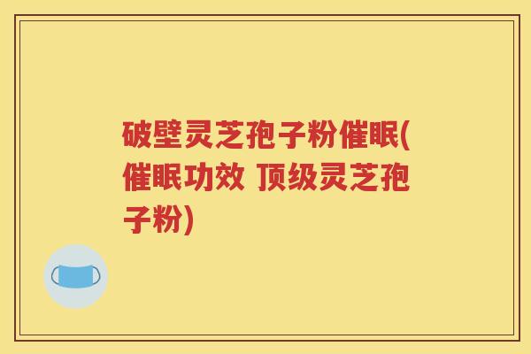 破壁灵芝孢子粉催眠(催眠功效 顶级灵芝孢子粉)