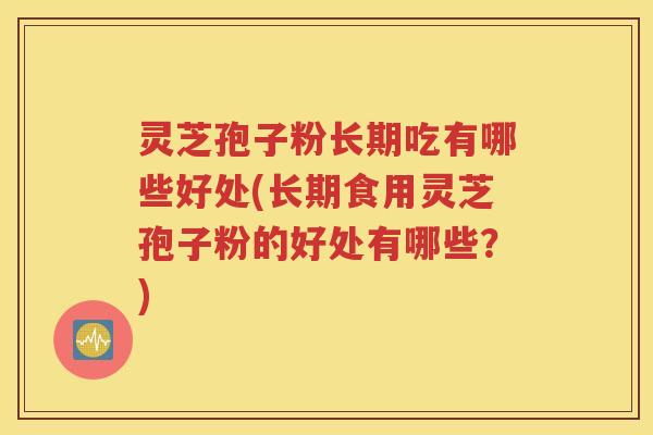 灵芝孢子粉长期吃有哪些好处(长期食用灵芝孢子粉的好处有哪些？)