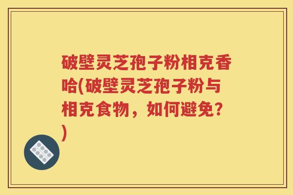 破壁灵芝孢子粉相克香哈(破壁灵芝孢子粉与相克食物，如何避免？)