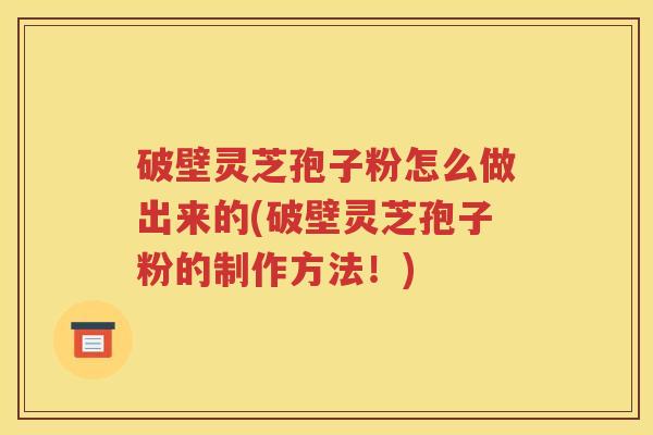 破壁灵芝孢子粉怎么做出来的(破壁灵芝孢子粉的制作方法！)