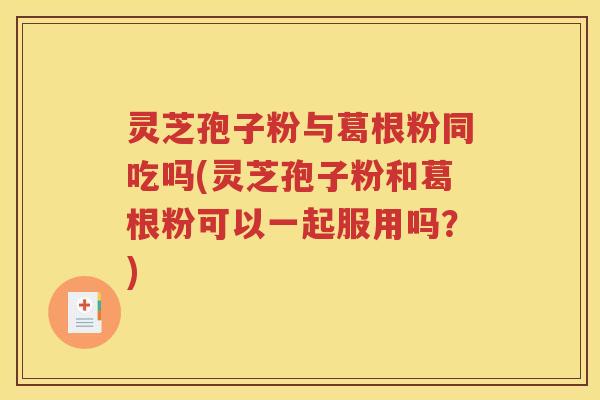 灵芝孢子粉与葛根粉同吃吗(灵芝孢子粉和葛根粉可以一起服用吗？)