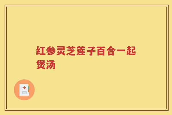 红参灵芝莲子百合一起煲汤