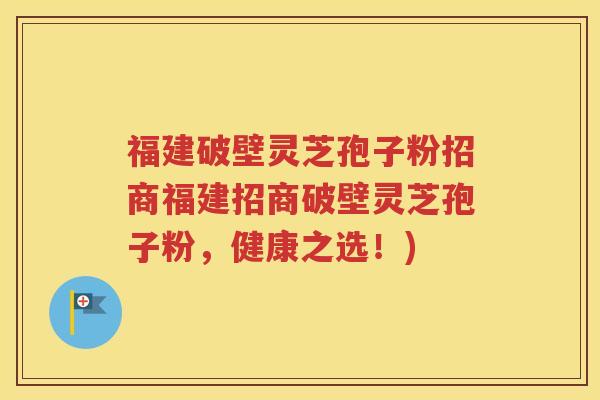 福建破壁灵芝孢子粉招商福建招商破壁灵芝孢子粉，健康之选！)