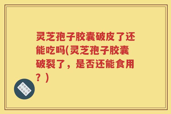 灵芝孢子胶囊破皮了还能吃吗(灵芝孢子胶囊破裂了，是否还能食用？)