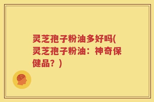 灵芝孢子粉油多好吗(灵芝孢子粉油：神奇保健品？)