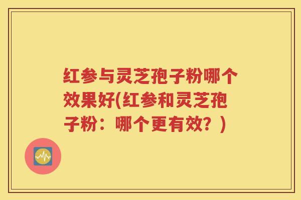 红参与灵芝孢子粉哪个效果好(红参和灵芝孢子粉：哪个更有效？)