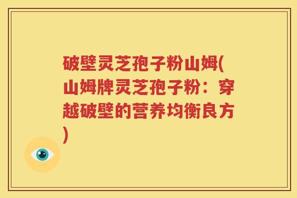 破壁灵芝孢子粉山姆(山姆牌灵芝孢子粉：穿越破壁的营养均衡良方)