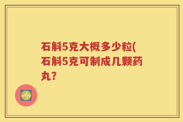 石斛5克大概多少粒(石斛5克可制成几颗药丸？