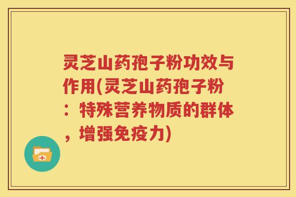 灵芝山药孢子粉功效与作用(灵芝山药孢子粉：特殊营养物质的群体，增强免疫力)