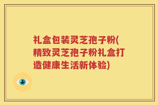 礼盒包装灵芝孢子粉(精致灵芝孢子粉礼盒打造健康生活新体验)