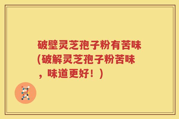 破壁灵芝孢子粉有苦味(破解灵芝孢子粉苦味，味道更好！)
