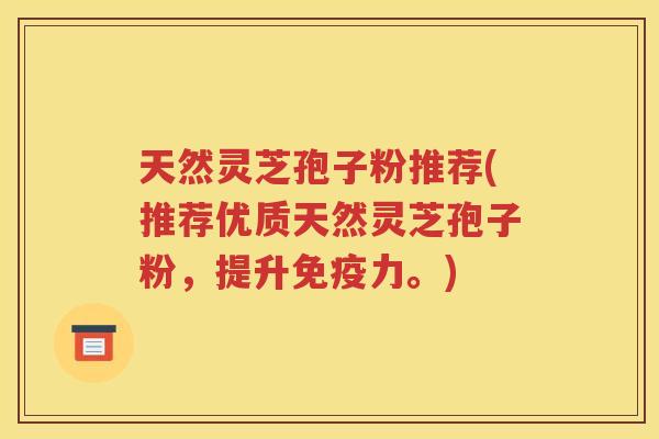 天然灵芝孢子粉推荐(推荐优质天然灵芝孢子粉，提升免疫力。)