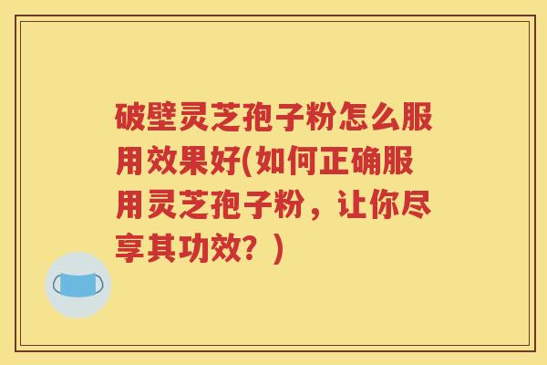 破壁灵芝孢子粉怎么服用效果好(如何正确服用灵芝孢子粉，让你尽享其功效？)
