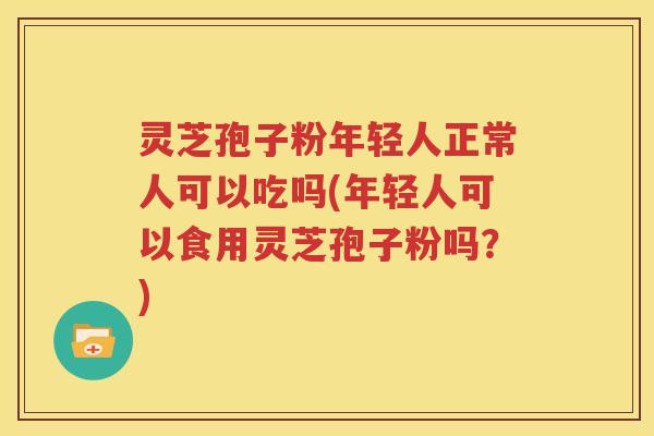 灵芝孢子粉年轻人正常人可以吃吗(年轻人可以食用灵芝孢子粉吗？)