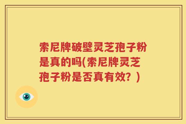 索尼牌破壁灵芝孢子粉是真的吗(索尼牌灵芝孢子粉是否真有效？)