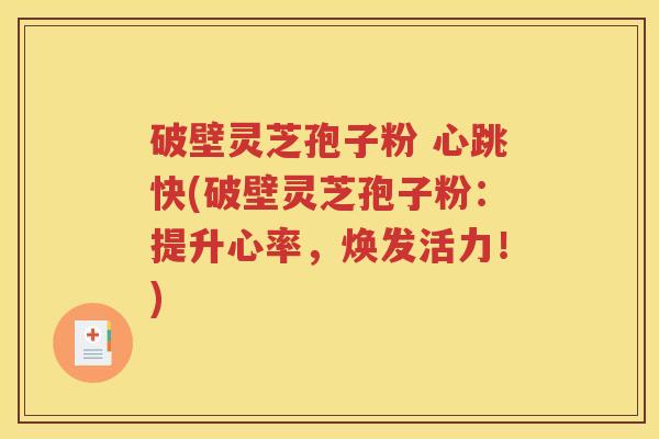 破壁灵芝孢子粉 心跳快(破壁灵芝孢子粉：提升心率，焕发活力！)