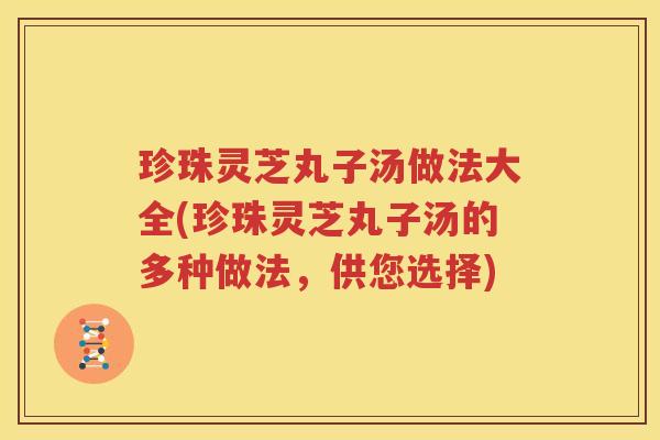 珍珠灵芝丸子汤做法大全(珍珠灵芝丸子汤的多种做法，供您选择)