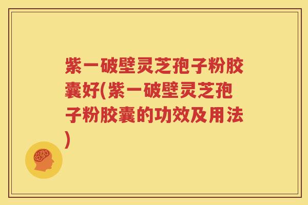 紫一破壁灵芝孢子粉胶囊好(紫一破壁灵芝孢子粉胶囊的功效及用法)