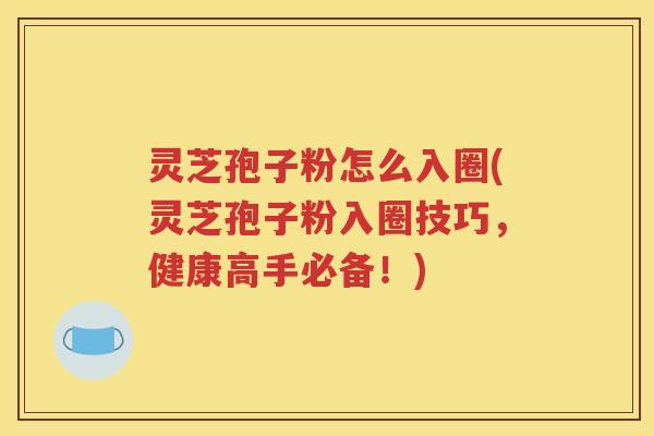 灵芝孢子粉怎么入圈(灵芝孢子粉入圈技巧，健康高手必备！)