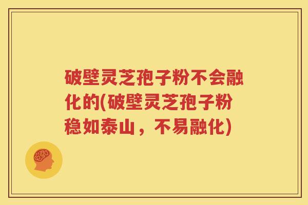 破壁灵芝孢子粉不会融化的(破壁灵芝孢子粉稳如泰山，不易融化)