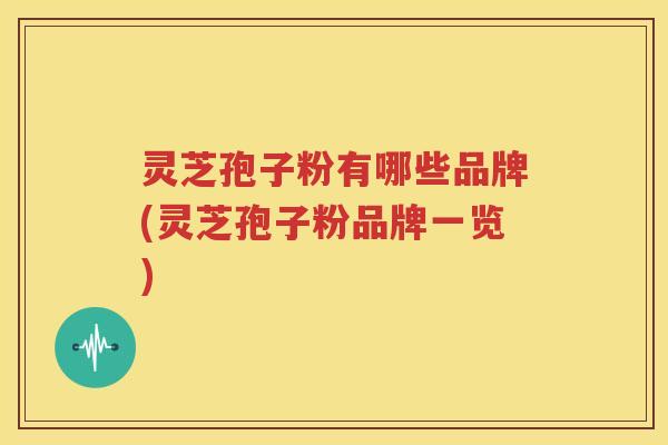 灵芝孢子粉有哪些品牌(灵芝孢子粉品牌一览)