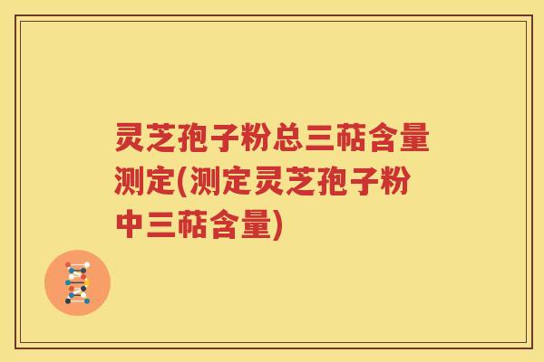 灵芝孢子粉总三萜含量测定(测定灵芝孢子粉中三萜含量)