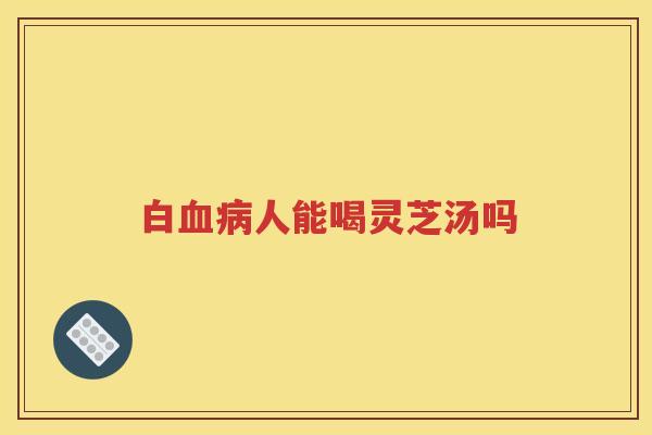 白血病人能喝灵芝汤吗