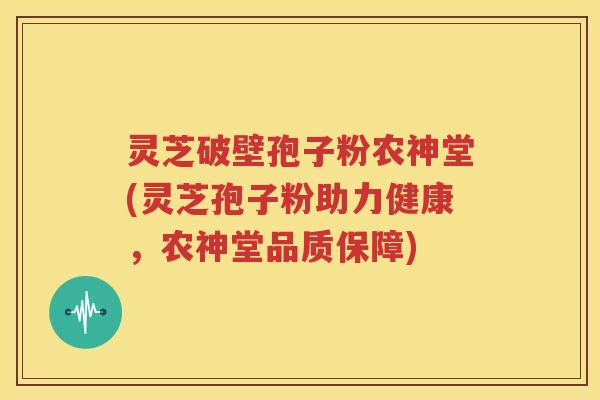 灵芝破壁孢子粉农神堂(灵芝孢子粉助力健康，农神堂品质保障)