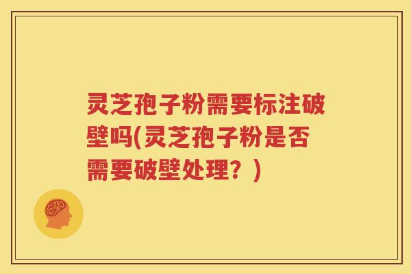灵芝孢子粉需要标注破壁吗(灵芝孢子粉是否需要破壁处理？)