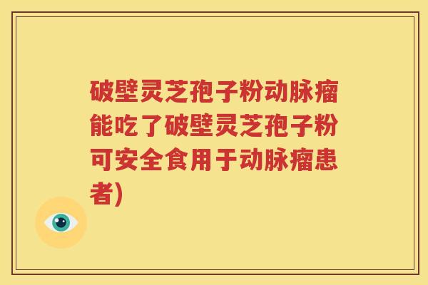 破壁灵芝孢子粉动脉瘤能吃了破壁灵芝孢子粉可安全食用于动脉瘤患者)
