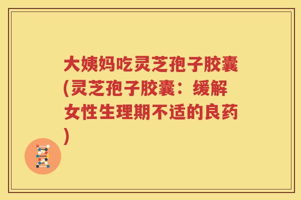 大姨妈吃灵芝孢子胶囊(灵芝孢子胶囊：缓解女性生理期不适的良药)