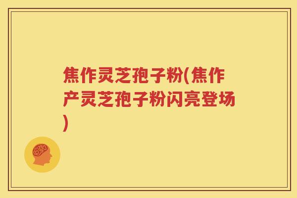 焦作灵芝孢子粉(焦作产灵芝孢子粉闪亮登场)