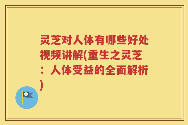 灵芝对人体有哪些好处视频讲解(重生之灵芝：人体受益的全面解析)