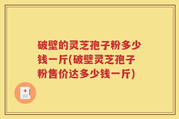 破壁的灵芝孢子粉多少钱一斤(破壁灵芝孢子粉售价达多少钱一斤)