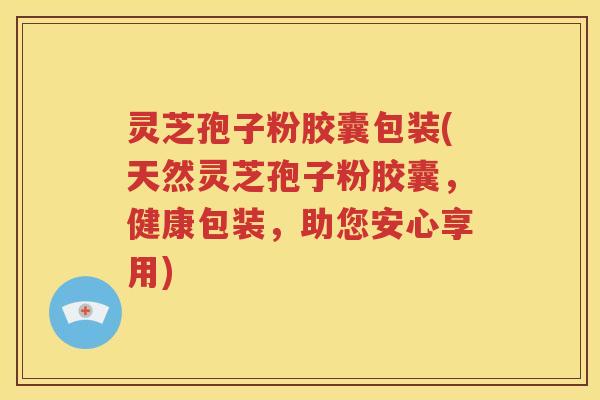 灵芝孢子粉胶囊包装(天然灵芝孢子粉胶囊，健康包装，助您安心享用)