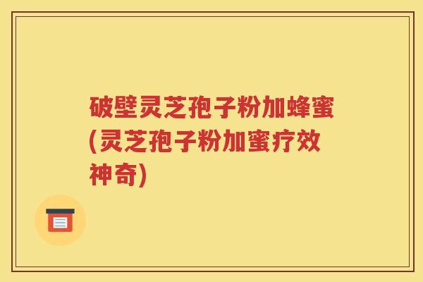破壁灵芝孢子粉加蜂蜜(灵芝孢子粉加蜜疗效神奇)