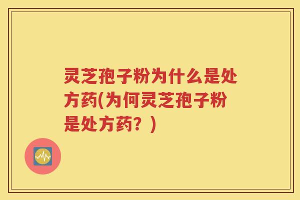 灵芝孢子粉为什么是处方药(为何灵芝孢子粉是处方药？)