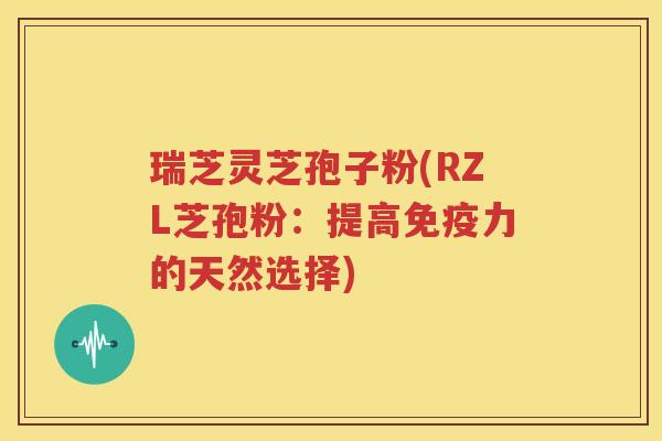 瑞芝灵芝孢子粉(RZL芝孢粉：提高免疫力的天然选择)