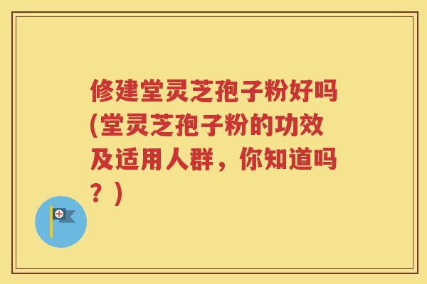 修建堂灵芝孢子粉好吗(堂灵芝孢子粉的功效及适用人群，你知道吗？)