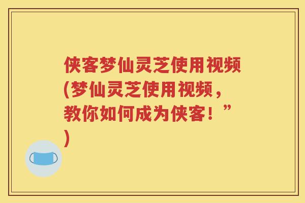 侠客梦仙灵芝使用视频(梦仙灵芝使用视频，教你如何成为侠客！”)