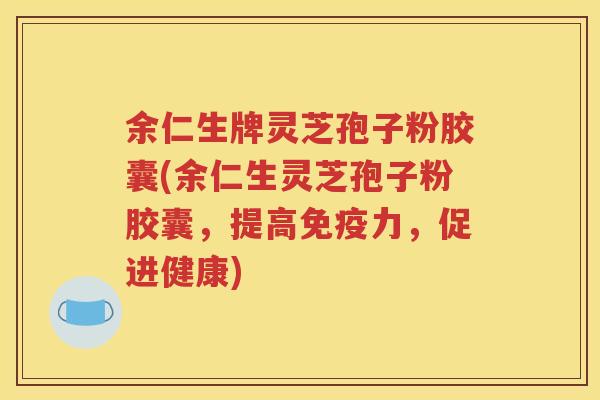 余仁生牌灵芝孢子粉胶囊(余仁生灵芝孢子粉胶囊，提高免疫力，促进健康)