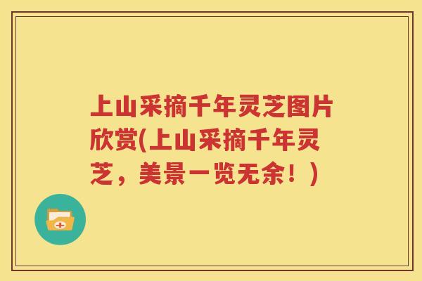 上山采摘千年灵芝图片欣赏(上山采摘千年灵芝，美景一览无余！)