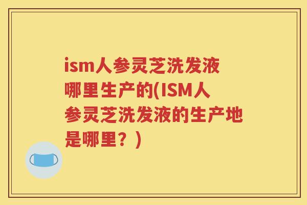 ism人参灵芝洗发液哪里生产的(ISM人参灵芝洗发液的生产地是哪里？)